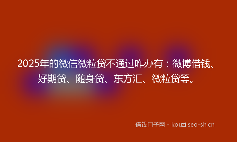 2025年的微信微粒贷不通过咋办有：微博借钱、好期贷、随身贷、东方汇、微粒贷等。