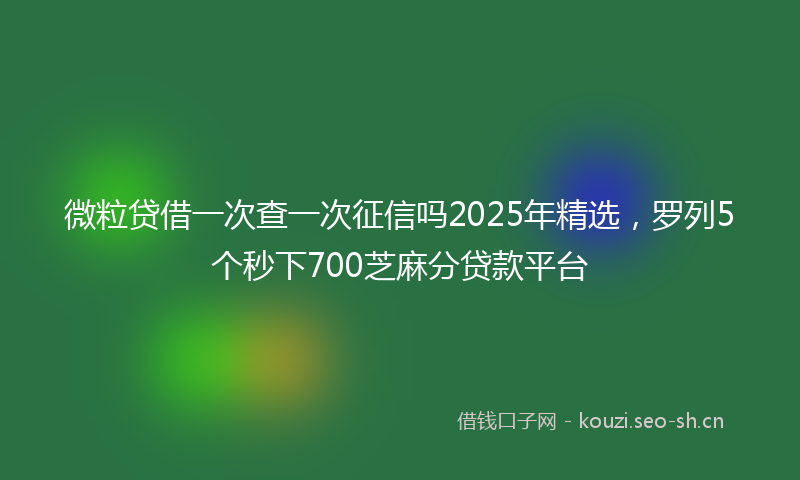 微粒贷借一次查一次征信吗2025年精选，罗列5个秒下700芝麻分贷款平台