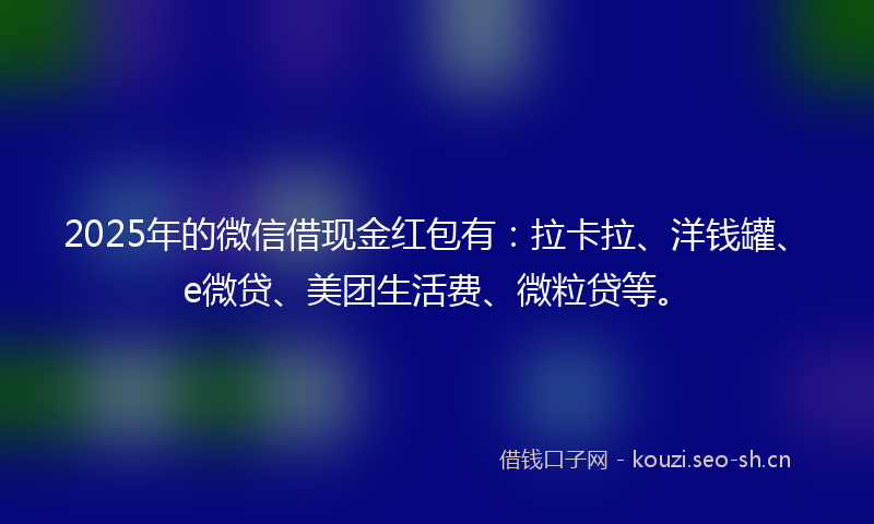 2025年的微信借现金红包有：拉卡拉、洋钱罐、e微贷、美团生活费、微粒贷等。