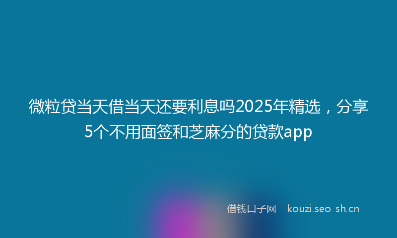 微粒贷当天借当天还要利息吗2025年精选，分享5个不用面签和芝麻分的贷款app