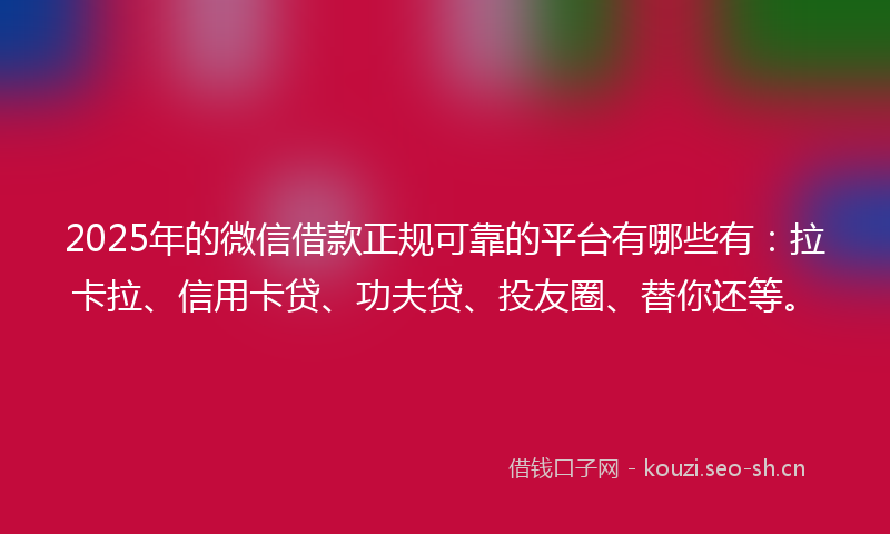 2025年的微信借款正规可靠的平台有哪些有：拉卡拉、信用卡贷、功夫贷、投友圈、替你还等。