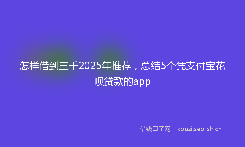 怎样借到三千2025年推荐,总结5个凭支付宝花呗贷款的app