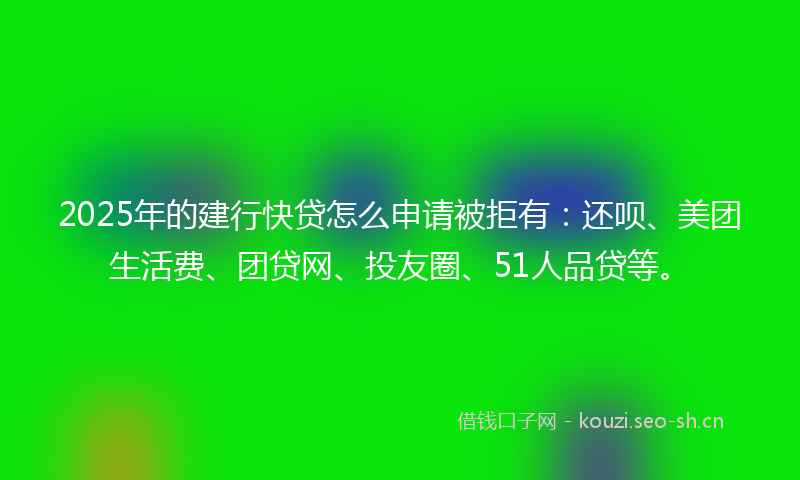 2025年的建行快贷怎么申请被拒有：还呗、美团生活费、团贷网、投友圈、51人品贷等。