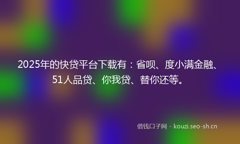 2025年的快贷平台下载有:省呗、度小满金融、51人品贷、你我贷、替你还等。