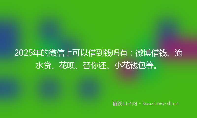 2025年的微信上可以借到钱吗有：微博借钱、滴水贷、花呗、替你还、小花钱包等。