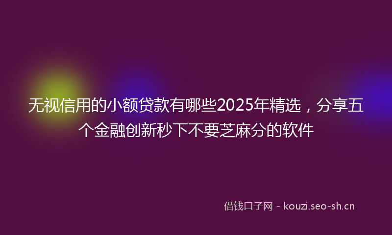 无视信用的小额贷款有哪些2025年精选，分享五个金融创新秒下不要芝麻分的软件