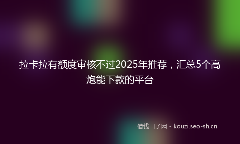 拉卡拉有额度审核不过2025年推荐，汇总5个高炮能下款的平台