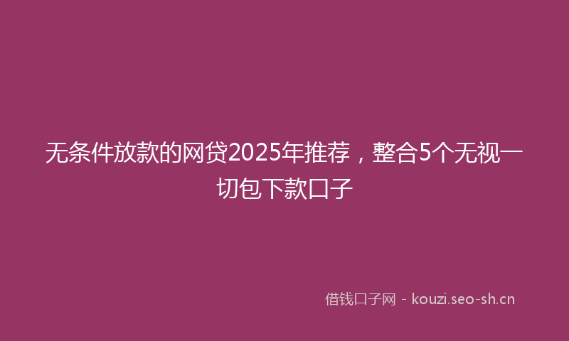 无条件放款的网贷2025年推荐，整合5个无视一切包下款口子
