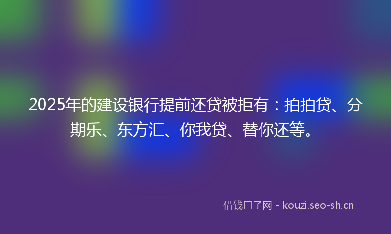 2025年的建设银行提前还贷被拒有：拍拍贷、分期乐、东方汇、你我贷、替你还等。