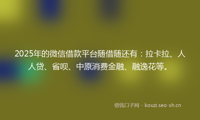 2025年的微信借款平台随借随还有：拉卡拉、人人贷、省呗、中原消费金融、融逸花等。