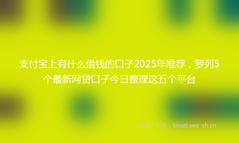 支付宝上有什么借钱的口子2025年推荐，罗列5个最新网贷口子今日整理这五个平台