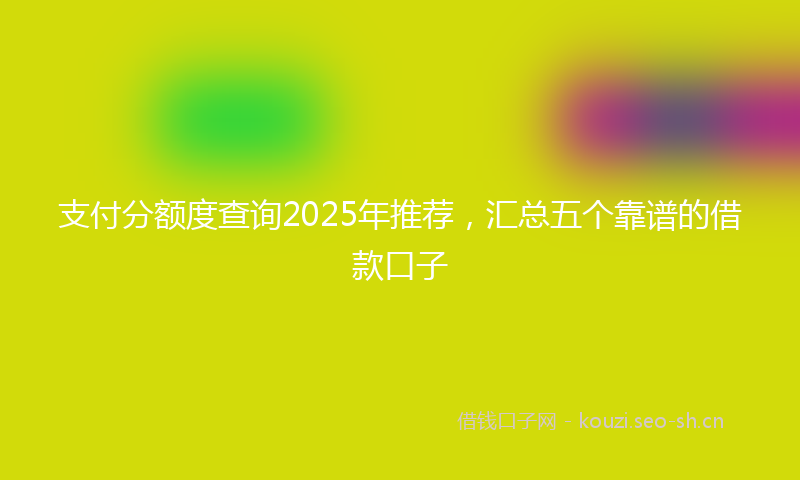 支付分额度查询2025年推荐，汇总五个靠谱的借款口子