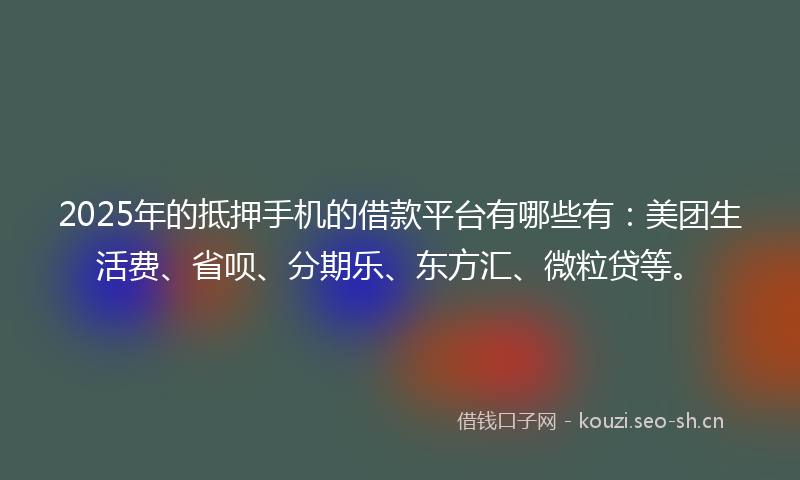 2025年的抵押手机的借款平台有哪些有：美团生活费、省呗、分期乐、东方汇、微粒贷等。