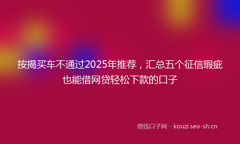 按揭买车不通过2025年推荐，汇总五个征信瑕疵也能借网贷轻松下款的口子
