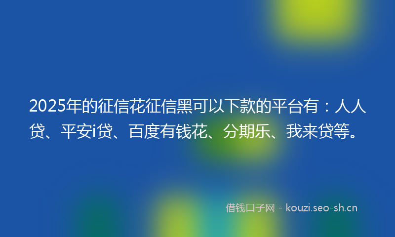 2025年的征信花征信黑可以下款的平台有：人人贷、平安i贷、百度有钱花、分期乐、我来贷等。