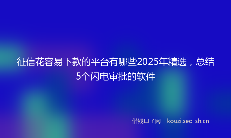 征信花容易下款的平台有哪些2025年精选，总结5个闪电审批的软件