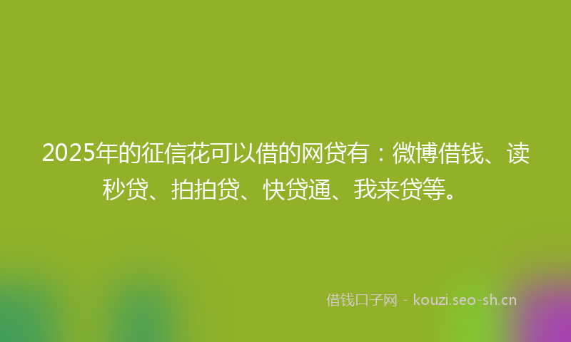 2025年的征信花可以借的网贷有:微博借钱、读秒贷、拍拍贷、快贷通、我来贷等。
