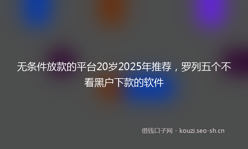 无条件放款的平台20岁2025年推荐，罗列五个不看黑户下款的软件