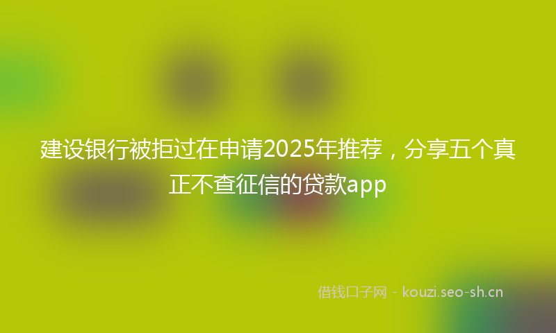 建设银行被拒过在申请2025年推荐，分享五个真正不查征信的贷款app