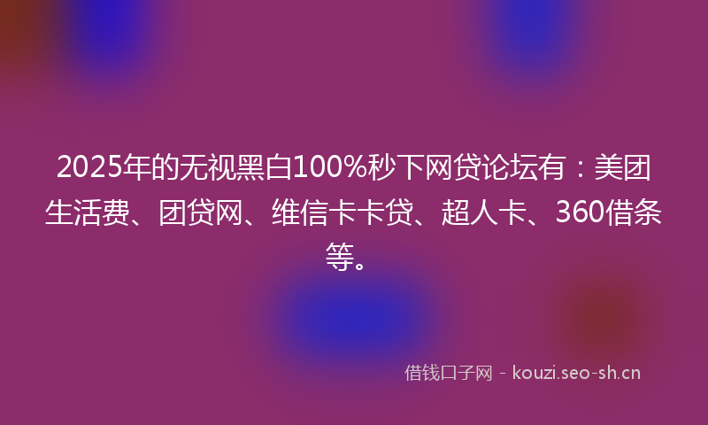 2025年的无视黑白100%秒下网贷论坛有：美团生活费、团贷网、维信卡卡贷、超人卡、360借条等。
