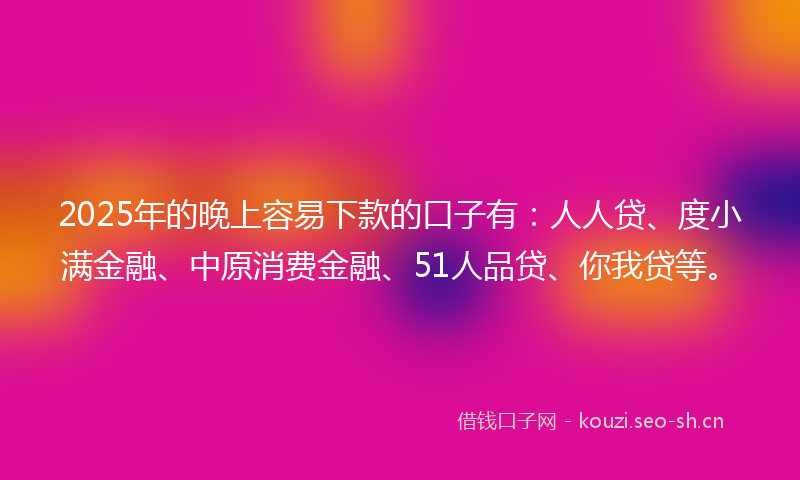 2025年的晚上容易下款的口子有:人人贷、度小满金融、中原消费金融、51人品贷、你我贷等。