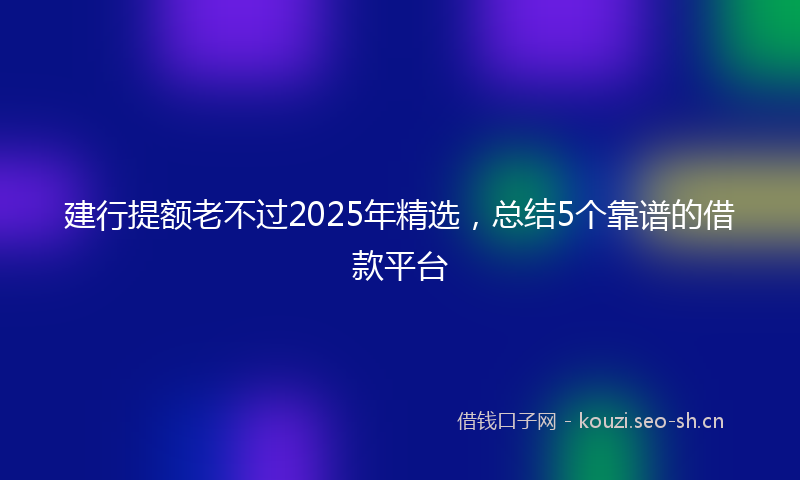 建行提额老不过2025年精选，总结5个靠谱的借款平台