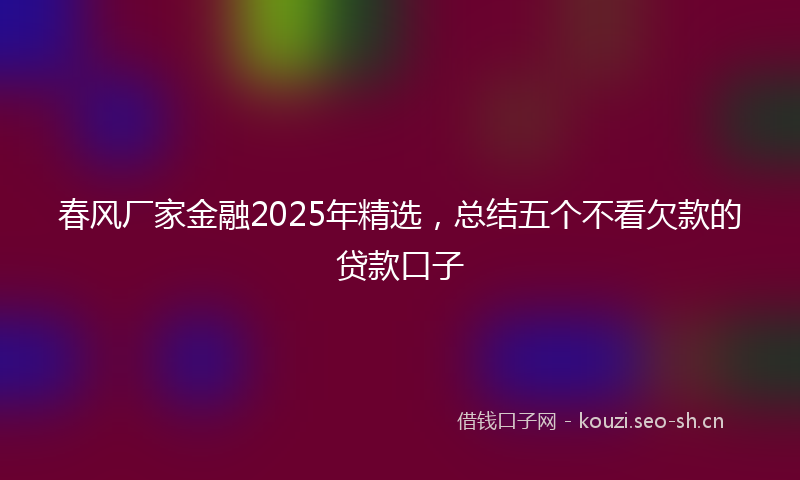 春风厂家金融2025年精选，总结五个不看欠款的贷款口子