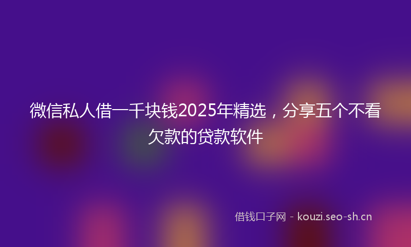 微信私人借一千块钱2025年精选，分享五个不看欠款的贷款软件