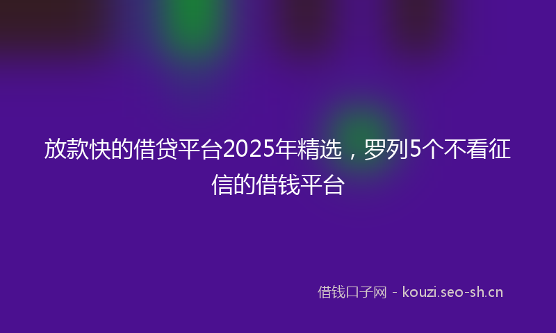 放款快的借贷平台2025年精选，罗列5个不看征信的借钱平台