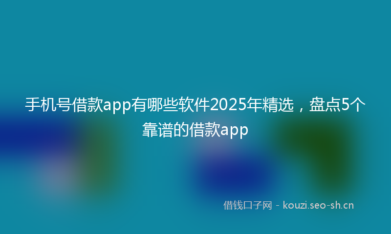 手机号借款app有哪些软件2025年精选，盘点5个靠谱的借款app