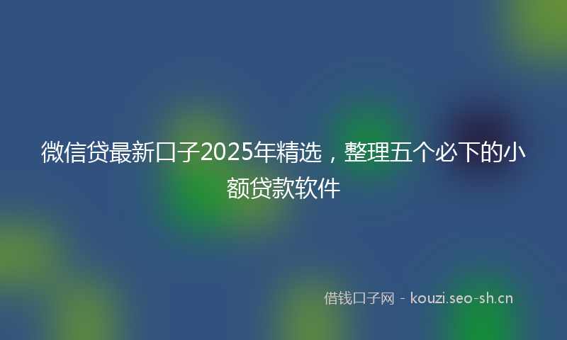 微信贷最新口子2025年精选，整理五个必下的小额贷款软件