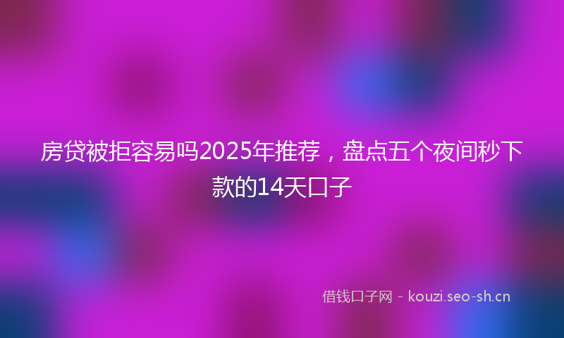 房贷被拒容易吗2025年推荐，盘点五个夜间秒下款的14天口子