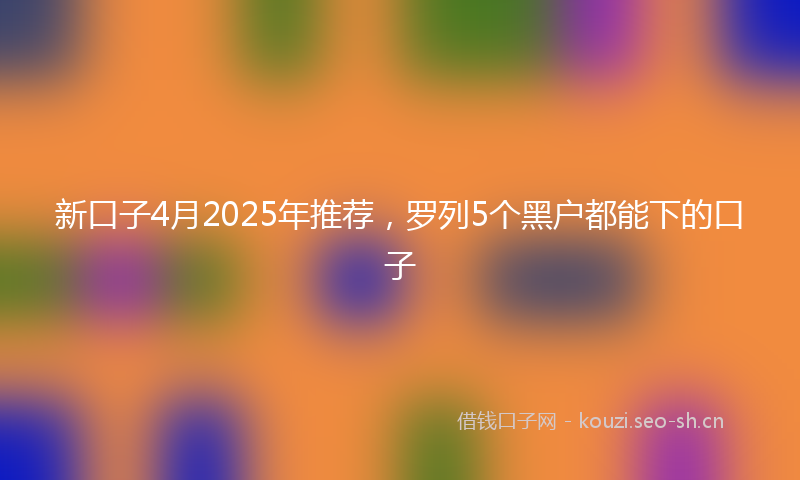 新口子4月2025年推荐，罗列5个黑户都能下的口子