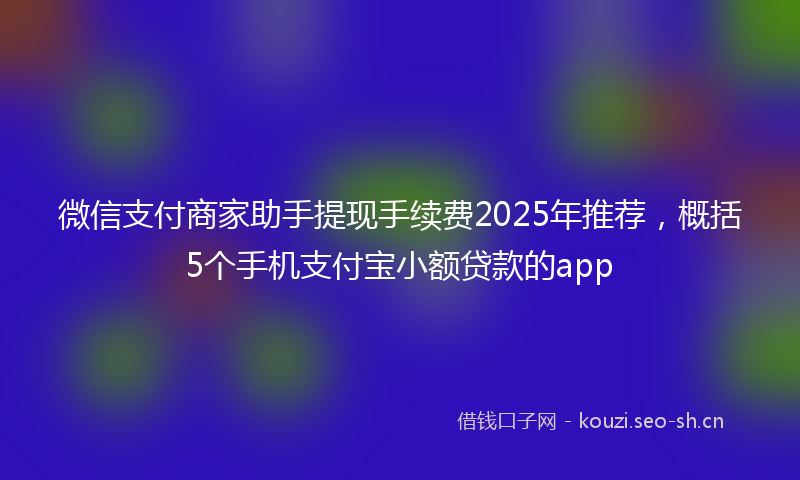 微信支付商家助手提现手续费2025年推荐，概括5个手机支付宝小额贷款的app