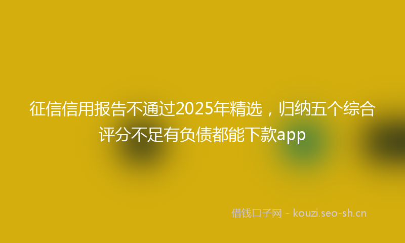 征信信用报告不通过2025年精选，归纳五个综合评分不足有负债都能下款app