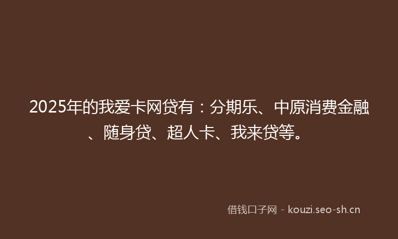 2025年的我爱卡网贷有：分期乐、中原消费金融、随身贷、超人卡、我来贷等。