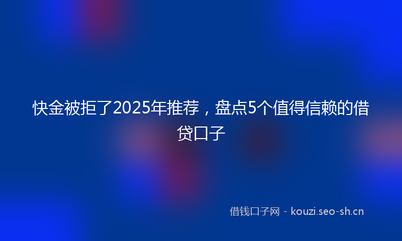 快金被拒了2025年推荐，盘点5个值得信赖的借贷口子