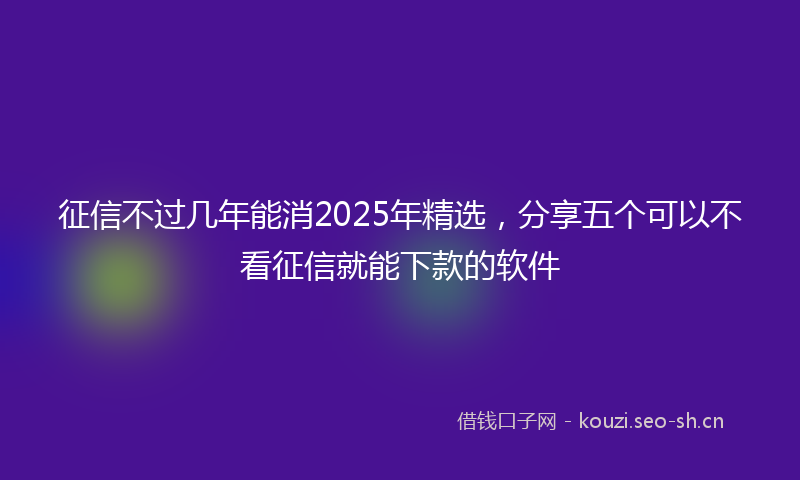 征信不过几年能消2025年精选，分享五个可以不看征信就能下款的软件