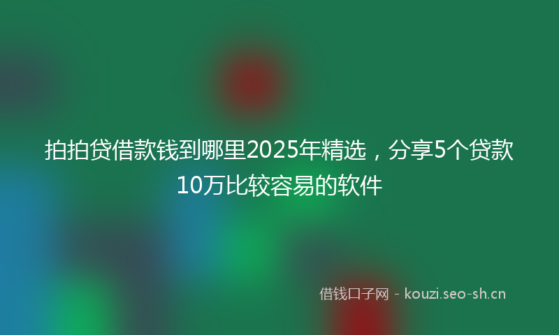 拍拍贷借款钱到哪里2025年精选,分享5个贷款10万比较容易的软件