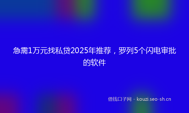 急需1万元找私贷2025年推荐，罗列5个闪电审批的软件