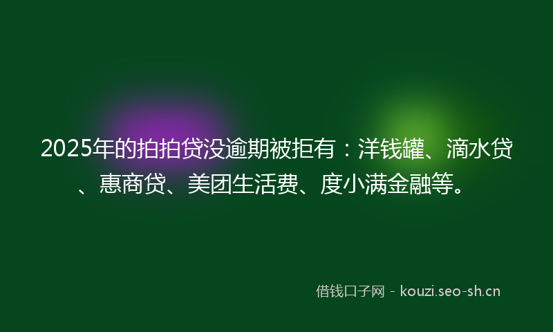 2025年的拍拍贷没逾期被拒有：洋钱罐、滴水贷、惠商贷、美团生活费、度小满金融等。