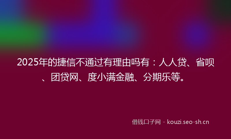 2025年的捷信不通过有理由吗有：人人贷、省呗、团贷网、度小满金融、分期乐等。