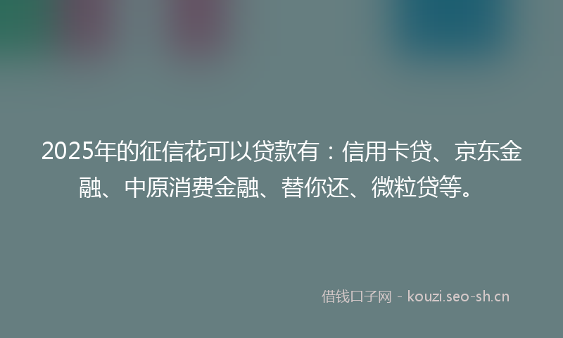 2025年的征信花可以贷款有：信用卡贷、京东金融、中原消费金融、替你还、微粒贷等。