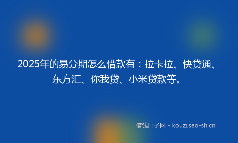 2025年的易分期怎么借款有：拉卡拉、快贷通、东方汇、你我贷、小米贷款等。