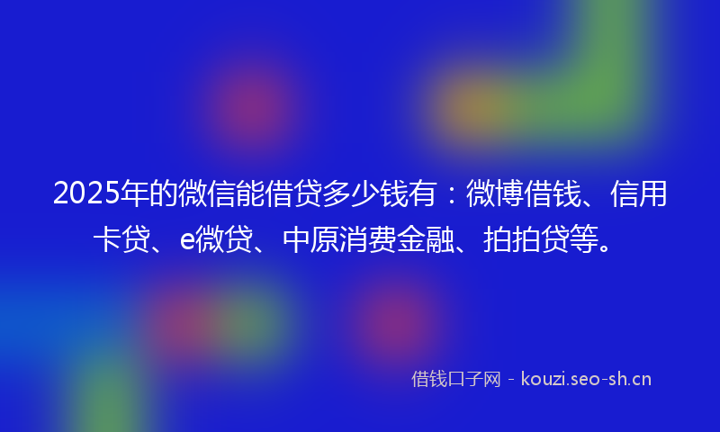 2025年的微信能借贷多少钱有：微博借钱、信用卡贷、e微贷、中原消费金融、拍拍贷等。