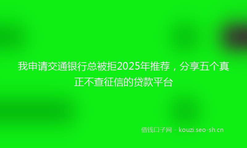 我申请交通银行总被拒2025年推荐，分享五个真正不查征信的贷款平台