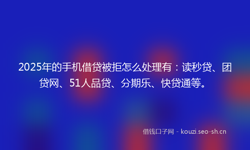 2025年的手机借贷被拒怎么处理有：读秒贷、团贷网、51人品贷、分期乐、快贷通等。