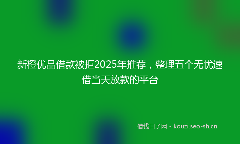 新橙优品借款被拒2025年推荐,整理五个无忧速借当天放款的平台