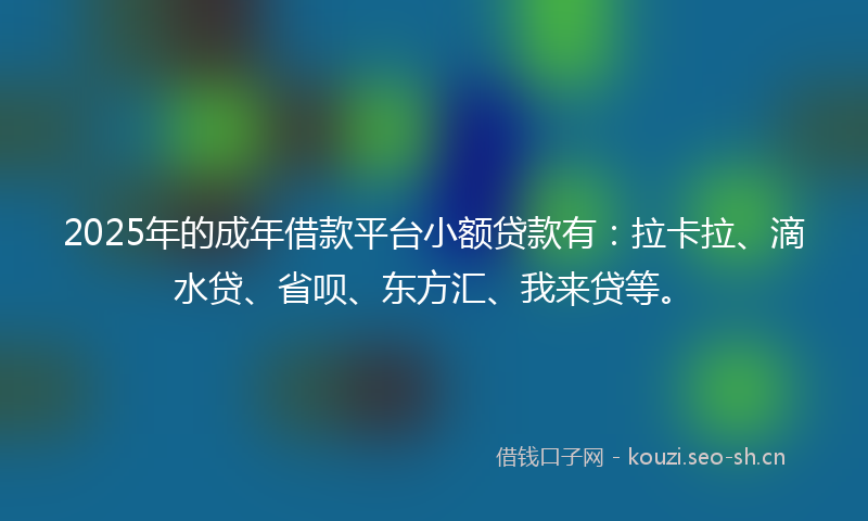 2025年的成年借款平台小额贷款有：拉卡拉、滴水贷、省呗、东方汇、我来贷等。