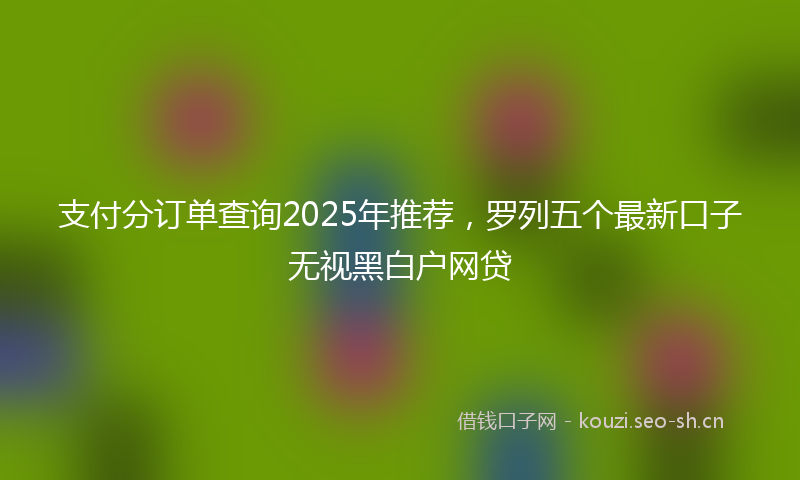 支付分订单查询2025年推荐，罗列五个最新口子无视黑白户网贷